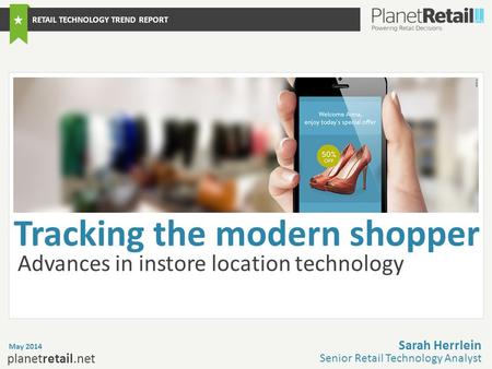 1 planetretail.net Advances in instore location technology May 2014 Sarah Herrlein Senior Retail Technology Analyst RETAIL TECHNOLOGY TREND REPORT Tracking.