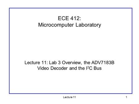 Lecture 111 Lecture 11: Lab 3 Overview, the ADV7183B Video Decoder and the I 2 C Bus ECE 412: Microcomputer Laboratory.
