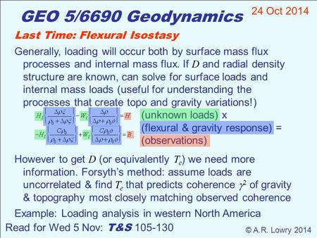GEO 5/6690 Geodynamics 24 Oct 2014 © A.R. Lowry 2014 Read for Wed 5 Nov: T&S 105-130 Last Time: Flexural Isostasy Generally, loading will occur both by.