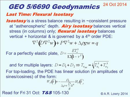 GEO 5/6690 Geodynamics 24 Oct 2014 © A.R. Lowry 2014 Read for Fri 31 Oct: T&S 105-130 Last Time: Flexural Isostasy Isostasy is a stress balance resulting.