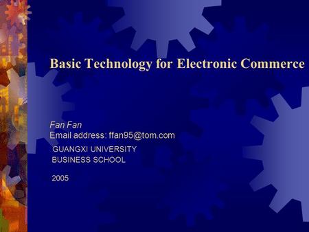 Basic Technology for Electronic Commerce Fan Fan  address: GUANGXI UNIVERSITY BUSINESS SCHOOL 2005.
