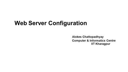 Web Server Configuration Alokes Chattopadhyay Computer & Informatics Centre IIT Kharagpur.