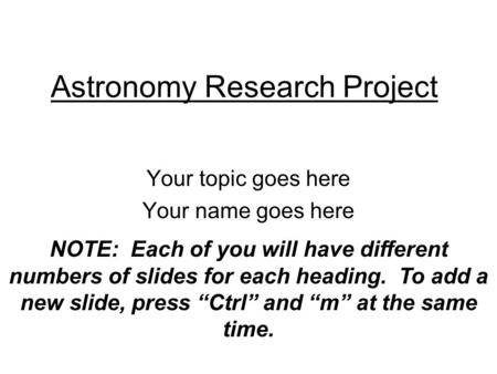 Astronomy Research Project Your topic goes here Your name goes here NOTE: Each of you will have different numbers of slides for each heading. To add a.