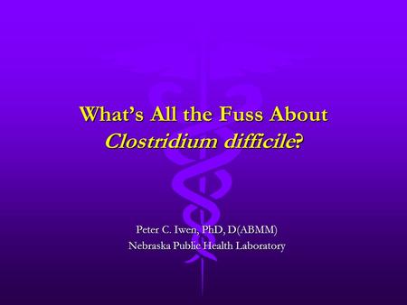 What’s All the Fuss About Clostridium difficile? Peter C. Iwen, PhD, D(ABMM) Nebraska Public Health Laboratory.