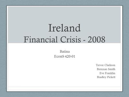 Ireland Financial Crisis - 2008 Batina EconS 420-01 Trevor Clarkson Brennan Smith Eve Franklin Bradley Pickett.