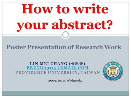 LIN MEI CHANG ( 張琳美 )  PROVIDENCE UNIVERSITY, TAIWAN How to write your abstract ? 2009/10/14 Wednesday Poster.