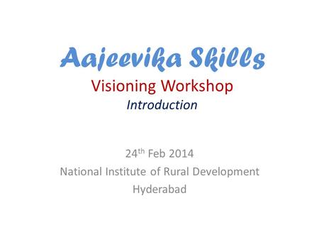 Aajeevika Skills Visioning Workshop Introduction 24 th Feb 2014 National Institute of Rural Development Hyderabad.