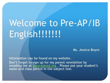 Welcome to Pre-AP/IB English!!!!!!! Ms. Jessica Boyce Information can be found on my website. Don’t forget to sign up for my parent newsletter by emailing.