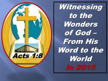 Witnessing to the Wonders of God – From His Word to the World In 2015 Acts 1:8.