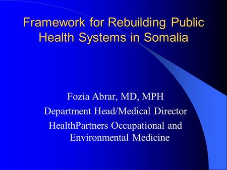 Framework for Rebuilding Public Health Systems in Somalia Fozia Abrar, MD, MPH Department Head/Medical Director HealthPartners Occupational and Environmental.