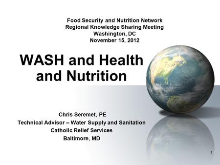 1 Food Security and Nutrition Network Regional Knowledge Sharing Meeting Washington, DC November 15, 2012 WASH and Health and Nutrition Chris Seremet,