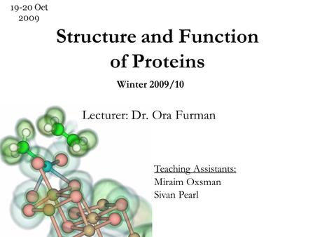 Structure and Function of Proteins Lecturer: Dr. Ora Furman 19-20 Oct 2009 Winter 2009/10 Teaching Assistants: Miraim Oxsman Sivan Pearl.
