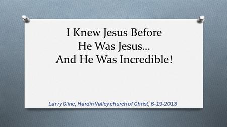 I Knew Jesus Before He Was Jesus… And He Was Incredible! Larry Cline, Hardin Valley church of Christ, 6-19-2013.