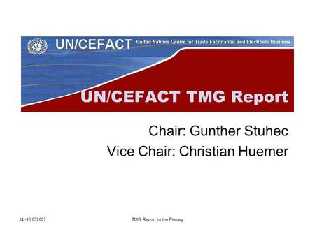 14.-16.052007TMG Report to the Plenary UN/CEFACT TMG Report Chair: Gunther Stuhec Vice Chair: Christian Huemer.