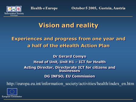 Vision and reality Experiences and progress from one year and a half of the eHealth Action Plan Dr Gerard Comyn Head of Unit, Unit H1 – ICT for Health.
