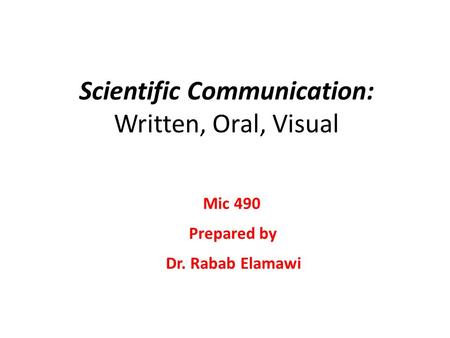 Scientific Communication: Written, Oral, Visual Dr. Rabab Elamawi Mic 490 Prepared by.