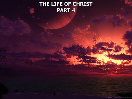 THE LIFE OF CHRIST PART 4 THE LIFE OF CHRIST PART 4.