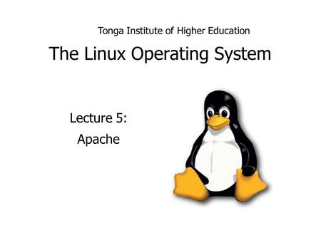 The Linux Operating System Lecture 5: Apache Tonga Institute of Higher Education.