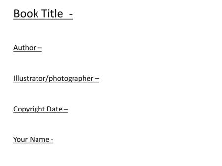 Book Title - Author – Illustrator/photographer – Copyright Date – Your Name -