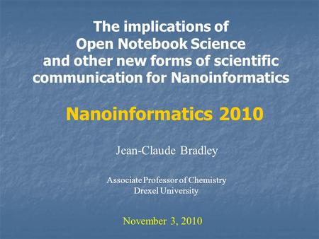 The implications of Open Notebook Science and other new forms of scientific communication for Nanoinformatics Jean-Claude Bradley November 3, 2010 Nanoinformatics.