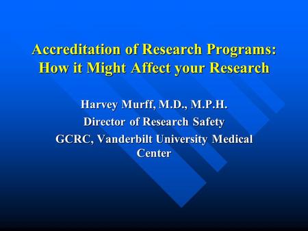 Accreditation of Research Programs: How it Might Affect your Research Harvey Murff, M.D., M.P.H. Director of Research Safety GCRC, Vanderbilt University.