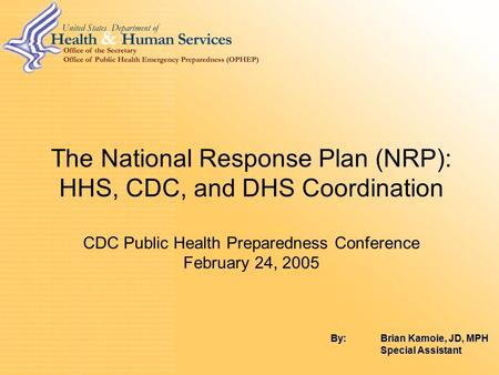 1 The National Response Plan (NRP): HHS, CDC, and DHS Coordination CDC Public Health Preparedness Conference February 24, 2005 By: Brian Kamoie, JD, MPH.