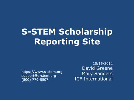 S-STEM Scholarship Reporting Site 10/15/2012 David Greene Mary Sanders ICF International https://www.s-stem.org (800) 779-5507.