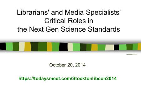 October 20, 2014 https://todaysmeet.com/Stocktonlibcon2014 Librarians' and Media Specialists' Critical Roles in the Next Gen Science Standards.