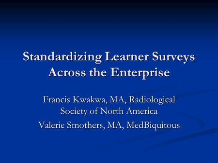 Standardizing Learner Surveys Across the Enterprise Francis Kwakwa, MA, Radiological Society of North America Valerie Smothers, MA, MedBiquitous.