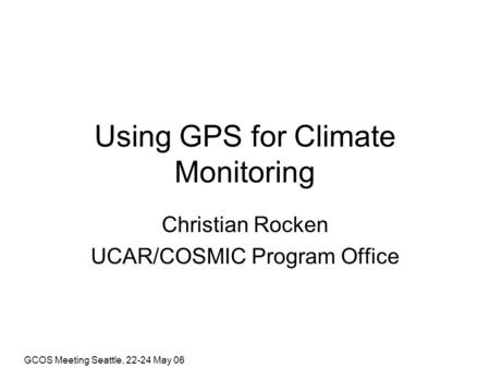 GCOS Meeting Seattle, 22-24 May 06 Using GPS for Climate Monitoring Christian Rocken UCAR/COSMIC Program Office.
