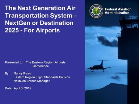 Federal Aviation Administration The Next Generation Air Transportation System – NextGen or Destination 2025 - For Airports Presented to: The Eastern Region.