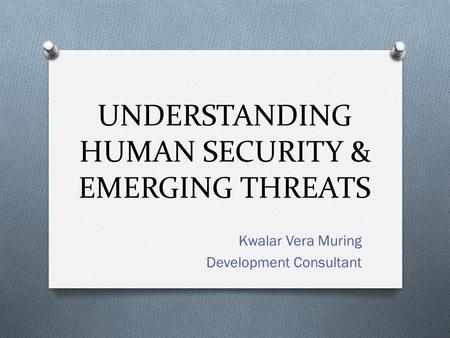 UNDERSTANDING HUMAN SECURITY & EMERGING THREATS Kwalar Vera Muring Development Consultant.