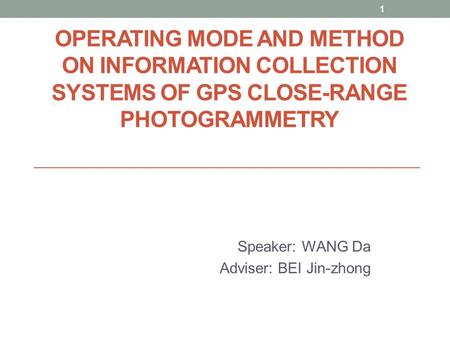 1 OPERATING MODE AND METHOD ON INFORMATION COLLECTION SYSTEMS OF GPS CLOSE-RANGE PHOTOGRAMMETRY Speaker: WANG Da Adviser: BEI Jin-zhong.