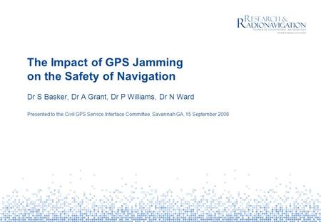 The Impact of GPS Jamming on the Safety of Navigation Dr S Basker, Dr A Grant, Dr P Williams, Dr N Ward Presented to the Civil GPS Service Interface Committee,