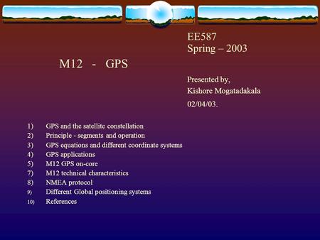 EE587 Spring – 2003 M12 - GPS Presented by, Kishore Mogatadakala 02/04/03. 1) GPS and the satellite constellation 2)Principle - segments and operation.