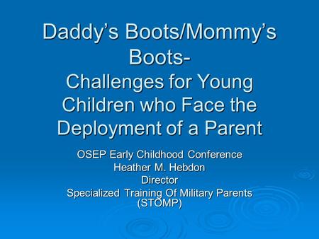 Daddy’s Boots/Mommy’s Boots- Challenges for Young Children who Face the Deployment of a Parent OSEP Early Childhood Conference Heather M. Hebdon Director.