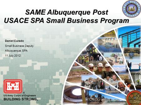 US Army Corps of Engineers BUILDING STRONG ® SAME Albuquerque Post USACE SPA Small Business Program Daniel Curado Small Business Deputy Albuquerque, SPA.