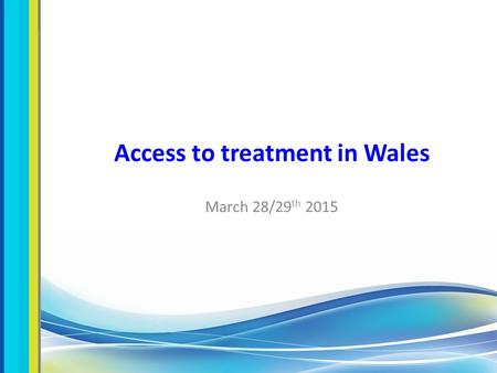 Access to treatment in Wales March 28/29 th 2015.