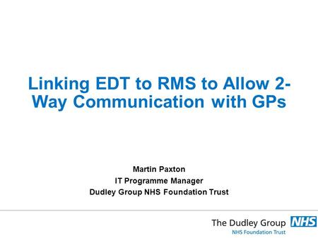 Linking EDT to RMS to Allow 2- Way Communication with GPs Martin Paxton IT Programme Manager Dudley Group NHS Foundation Trust.