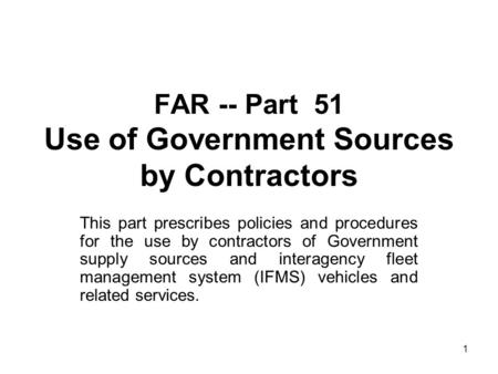 1 FAR -- Part 51 Use of Government Sources by Contractors This part prescribes policies and procedures for the use by contractors of Government supply.