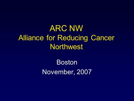 ARC NW Alliance for Reducing Cancer Northwest Boston November, 2007.