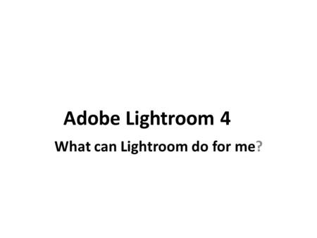 Adobe Lightroom 4 What can Lightroom do for me?. Lightroom provides a powerful method for organizing large numbers of photographs the way you want them.