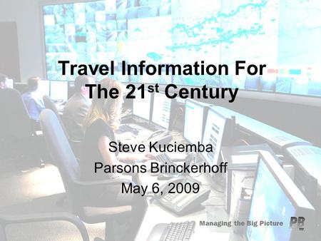 Managing the Big Picture Travel Information For The 21 st Century Steve Kuciemba Parsons Brinckerhoff May 6, 2009.