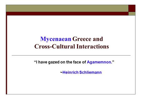 Mycenaean Greece and Cross-Cultural Interactions “I have gazed on the face of Agamemnon.” ~Heinrich Schliemann.