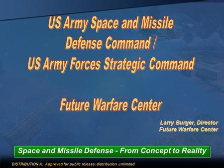 Larry Burger, Director Future Warfare Center Space and Missile Defense - From Concept to Reality DISTRIBUTION A: Approved for public release; distribution.