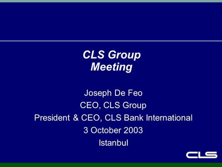 CLS Group Meeting Joseph De Feo CEO, CLS Group President & CEO, CLS Bank International 3 October 2003 Istanbul.