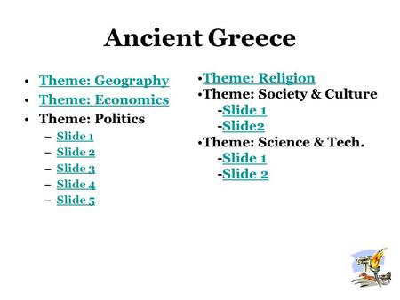 Ancient Greece Theme: Geography Theme: Economics Theme: Politics –Slide 1Slide 1 –Slide 2Slide 2 –Slide 3Slide 3 –Slide 4Slide 4 –Slide 5Slide 5 Theme: