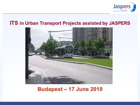 ITS in Urban Transport Projects assisted by JASPERS Budapest – 17 June 2010.