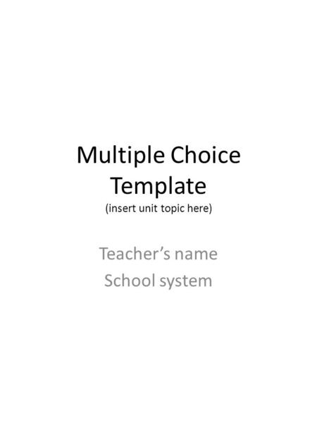 Multiple Choice Template (insert unit topic here) Teacher’s name School system.