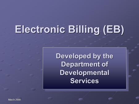 March 2008 Electronic Billing (EB) Developed by the Department of Developmental Services Developed by the Department of Developmental Services.
